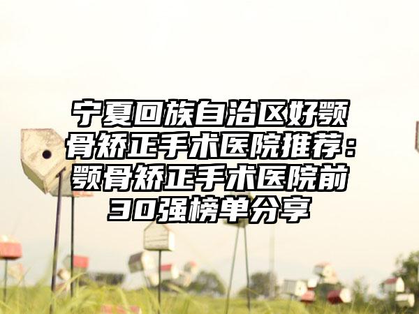 宁夏回族自治区好颚骨矫正手术医院推荐：颚骨矫正手术医院前30强榜单分享