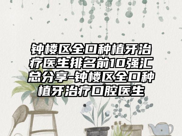 钟楼区全口种植牙治疗医生排名前10强汇总分享-钟楼区全口种植牙治疗口腔医生