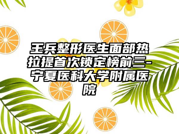 王兵整形医生面部热拉提首次锁定榜前三-宁夏医科大学附属医院
