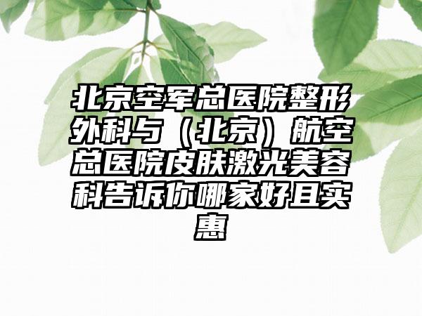 北京空军总医院整形外科与（北京）航空总医院皮肤激光美容科告诉你哪家好且实惠