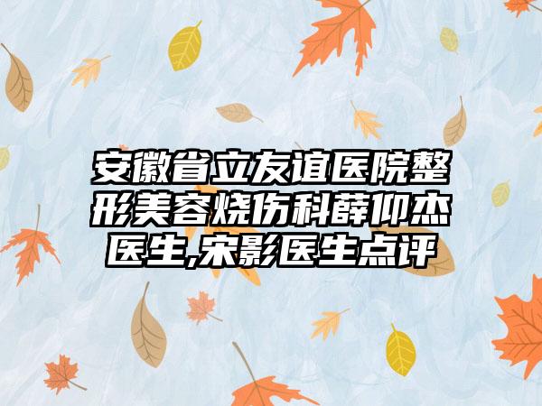 安徽省立友谊医院整形美容烧伤科薛仰杰医生,宋影医生点评
