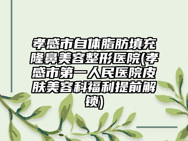 孝感市自体脂肪填充隆鼻美容整形医院(孝感市第一人民医院皮肤美容科福利提前解锁)