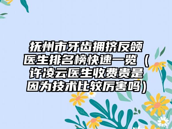 抚州市牙齿拥挤反颌医生排名榜快速一览（许凌云医生收费贵是因为技术比较厉害吗）