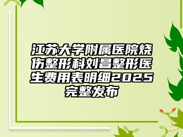 江苏大学附属医院烧伤整形科刘昌整形医生费用表明细2025完整发布