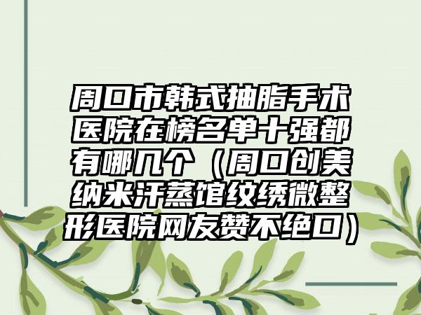 周口市韩式抽脂手术医院在榜名单十强都有哪几个（周口创美纳米汗蒸馆纹绣微整形医院网友赞不绝口）