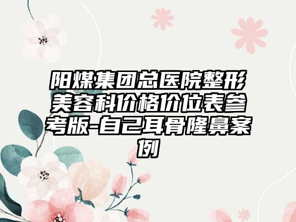 阳煤集团总医院整形美容科价格价位表参考版-自己耳骨隆鼻案例