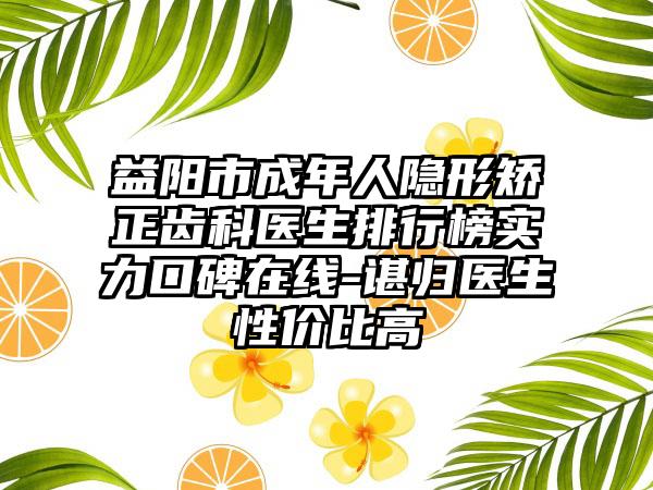 益阳市成年人隐形矫正齿科医生排行榜实力口碑在线-谌归医生性价比高