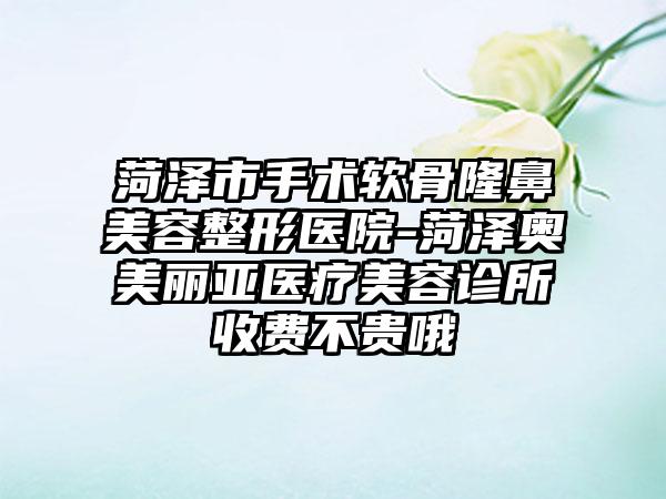 菏泽市手术软骨隆鼻美容整形医院-菏泽奥美丽亚医疗美容诊所收费不贵哦