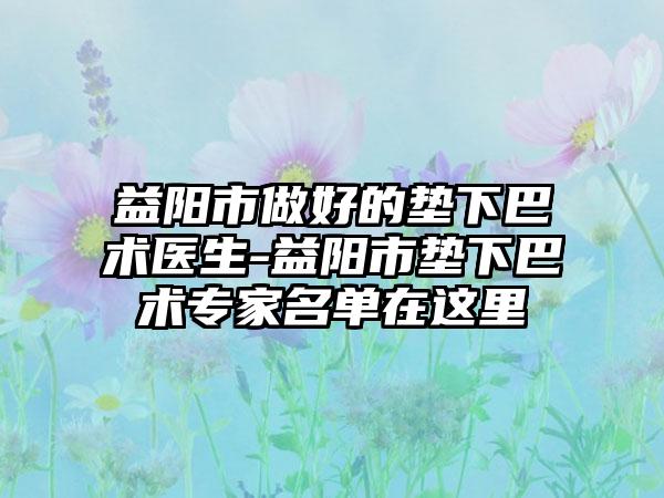 益阳市做好的垫下巴术医生-益阳市垫下巴术专家名单在这里