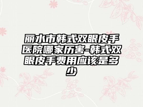 丽水市韩式双眼皮手医院哪家历害-韩式双眼皮手费用应该是多少