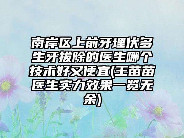 南岸区上前牙埋伏多生牙拔除的医生哪个技术好又便宜(王苗苗医生实力效果一览无余)