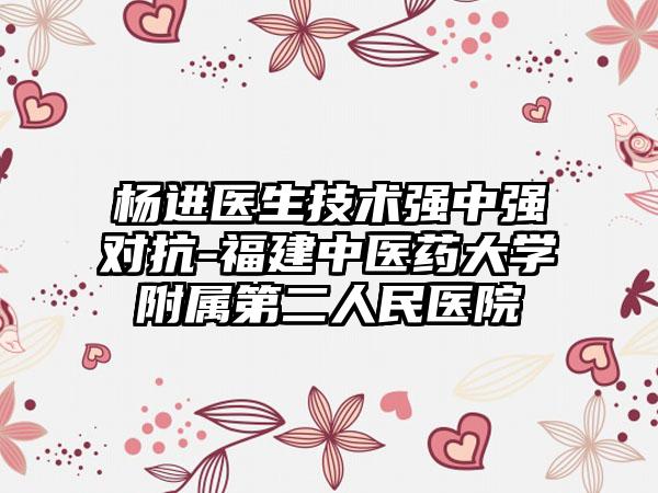 杨进医生技术强中强对抗-福建中医药大学附属第二人民医院