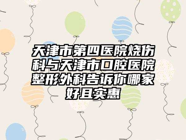 天津市第四医院烧伤科与天津市口腔医院整形外科告诉你哪家好且实惠