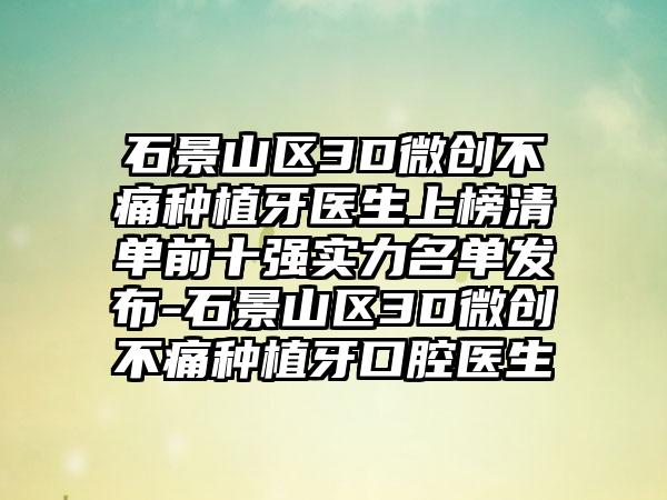 石景山区3D微创不痛种植牙医生上榜清单前十强实力名单发布-石景山区3D微创不痛种植牙口腔医生