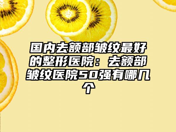 国内去额部皱纹最好的整形医院：去额部皱纹医院50强有哪几个