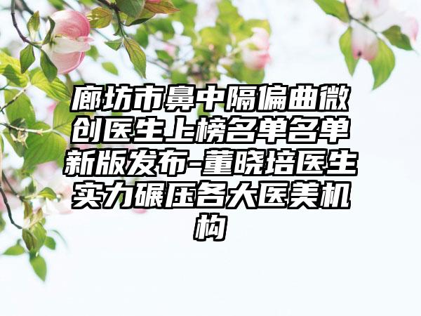 廊坊市鼻中隔偏曲微创医生上榜名单名单新版发布-董晓培医生实力碾压各大医美机构