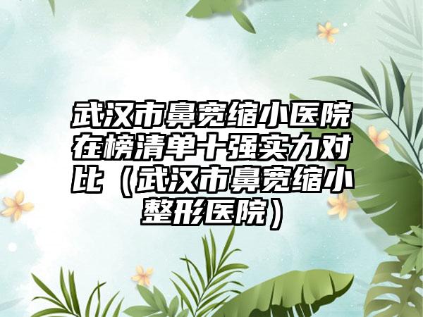 武汉市鼻宽缩小医院在榜清单十强实力对比（武汉市鼻宽缩小整形医院）