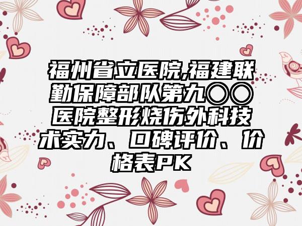 福州省立医院,福建联勤保障部队第九〇〇医院整形烧伤外科技术实力、口碑评价、价格表PK