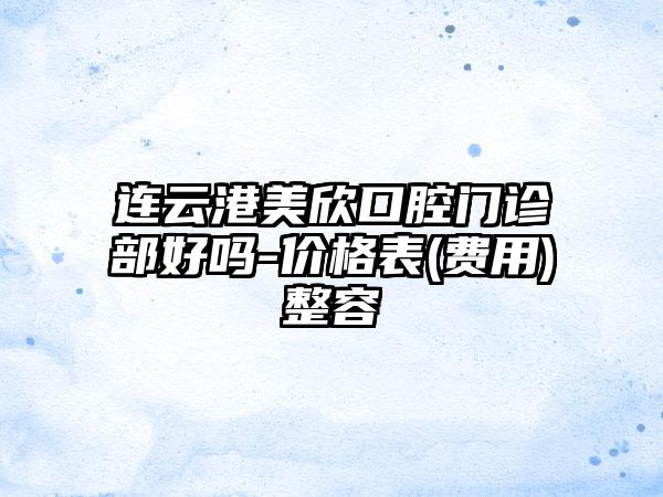 连云港美欣口腔门诊部好吗-价格表(费用)整容