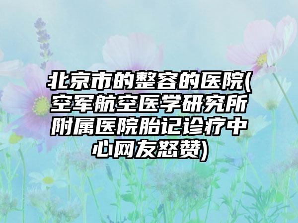 北京市的整容的医院(空军航空医学研究所附属医院胎记诊疗中心网友怒赞)