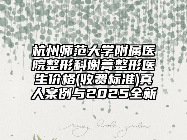 杭州师范大学附属医院整形科谢菁整形医生价格(收费标准)真人案例与2025全新