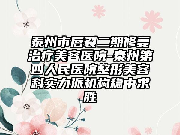 泰州市唇裂二期修复治疗美容医院-泰州第四人民医院整形美容科实力派机构稳中求胜