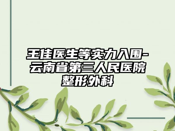 王佳医生等实力入围-云南省第三人民医院整形外科