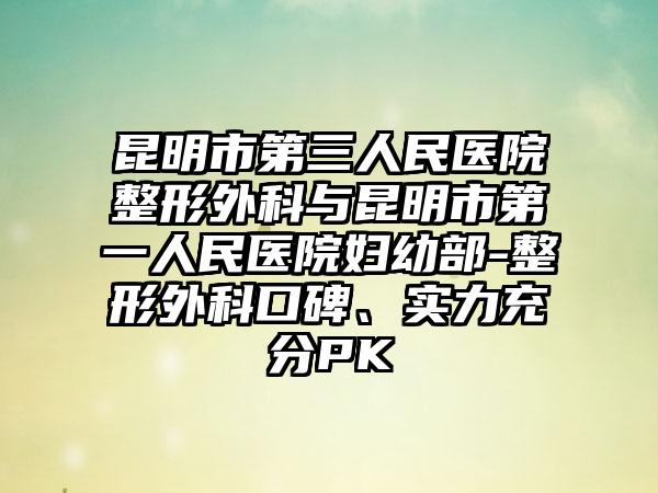 昆明市第三人民医院整形外科与昆明市第一人民医院妇幼部-整形外科口碑、实力充分PK