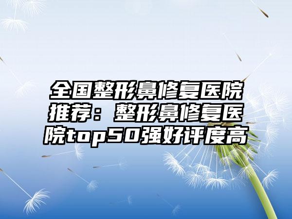 全国整形鼻修复医院推荐：整形鼻修复医院top50强好评度高
