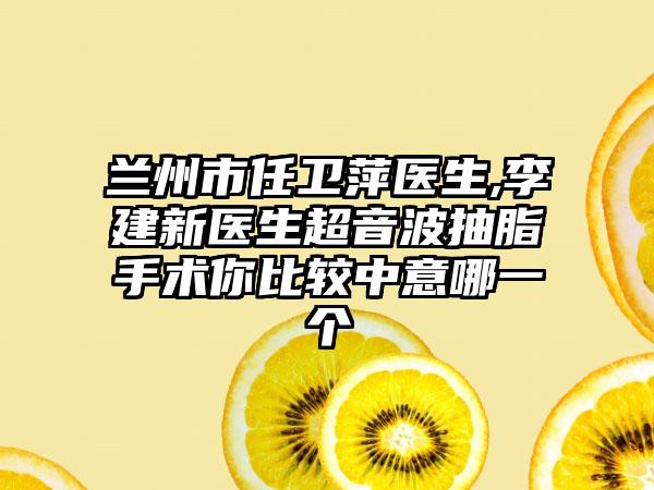 兰州市任卫萍医生,李建新医生超音波抽脂手术你比较中意哪一个
