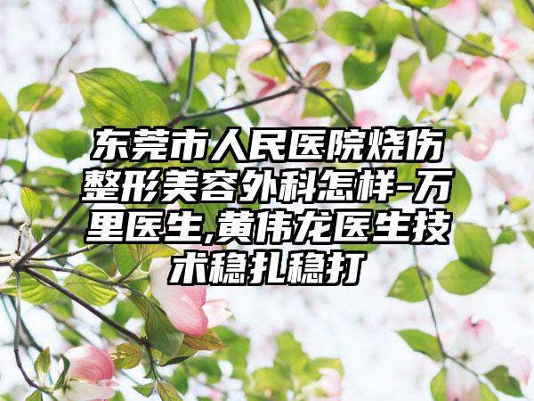 东莞市人民医院烧伤整形美容外科怎样-万里医生,黄伟龙医生技术稳扎稳打