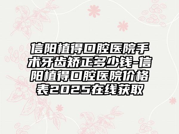 信阳植得口腔医院手术牙齿矫正多少钱-信阳植得口腔医院价格表2025在线获取