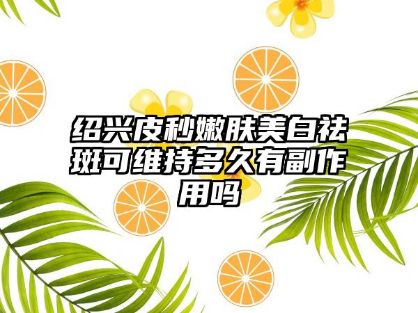 绍兴皮秒嫩肤美白祛斑可维持多久有副作用吗