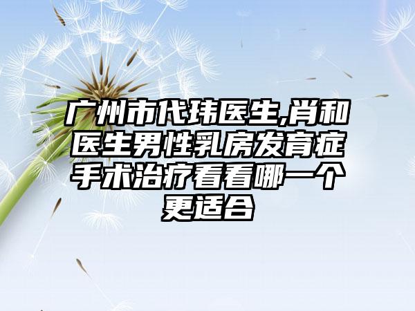 广州市代玮医生,肖和医生男性乳房发育症手术治疗看看哪一个更适合