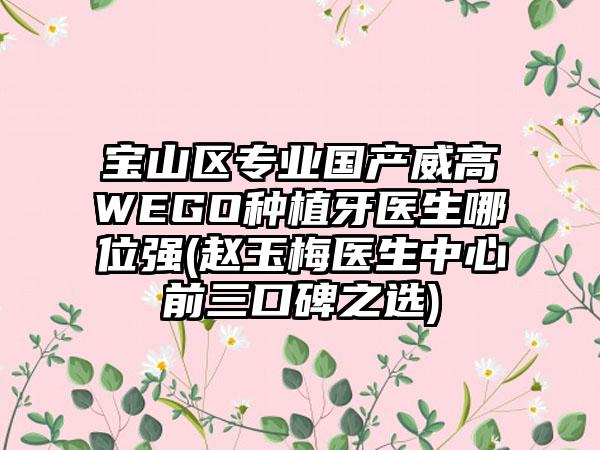 宝山区专业国产威高WEGO种植牙医生哪位强(赵玉梅医生中心前三口碑之选)