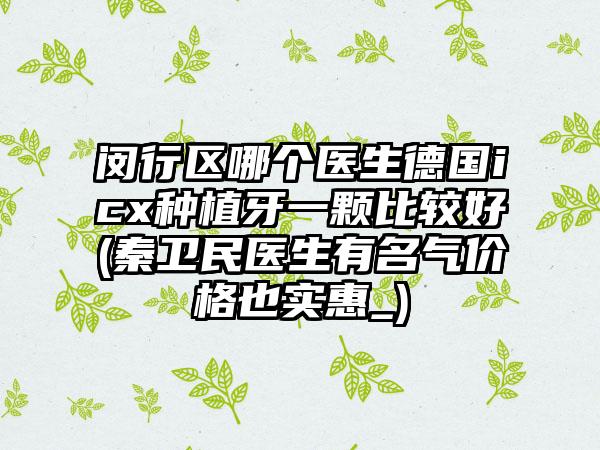 闵行区哪个医生德国icx种植牙一颗比较好(秦卫民医生有名气价格也实惠_)