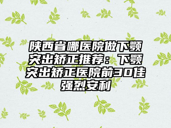 陕西省哪医院做下颚突出矫正推荐：下颚突出矫正医院前30佳强烈安利