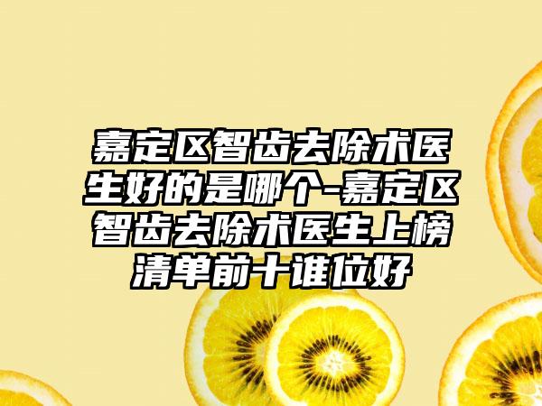 嘉定区智齿去除术医生好的是哪个-嘉定区智齿去除术医生上榜清单前十谁位好