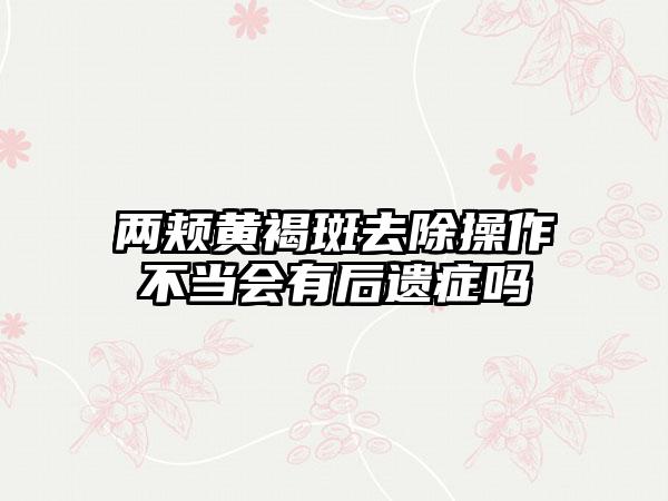 两颊黄褐斑去除操作不当会有后遗症吗