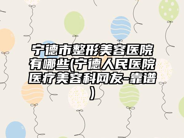 宁德市整形美容医院有哪些(宁德人民医院医疗美容科网友-靠谱)