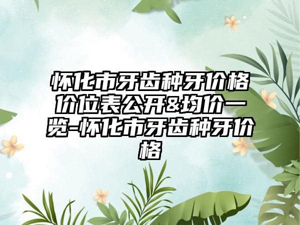 怀化市牙齿种牙价格价位表公开&均价一览-怀化市牙齿种牙价格