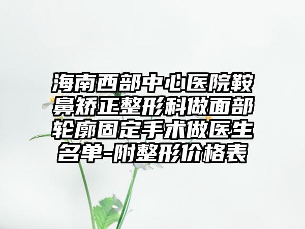 海南西部中心医院鞍鼻矫正整形科做面部轮廓固定手术做医生名单-附整形价格表