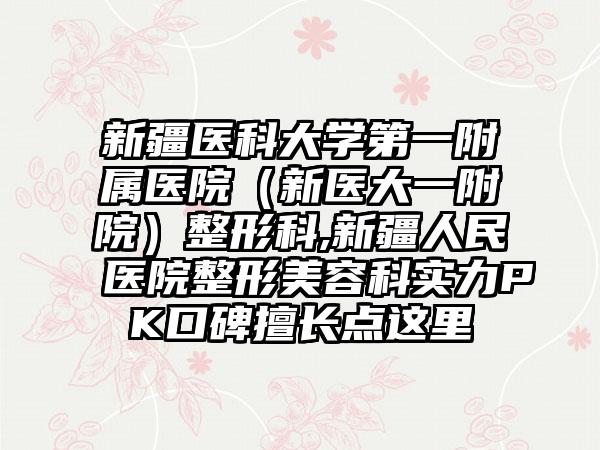 新疆医科大学第一附属医院（新医大一附院）整形科,新疆人民医院整形美容科实力PK口碑擅长点这里