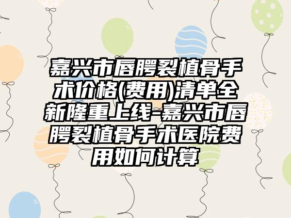 嘉兴市唇腭裂植骨手术价格(费用)清单全新隆重上线-嘉兴市唇腭裂植骨手术医院费用如何计算