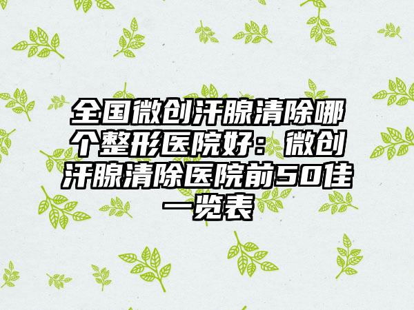 全国微创汗腺清除哪个整形医院好：微创汗腺清除医院前50佳一览表