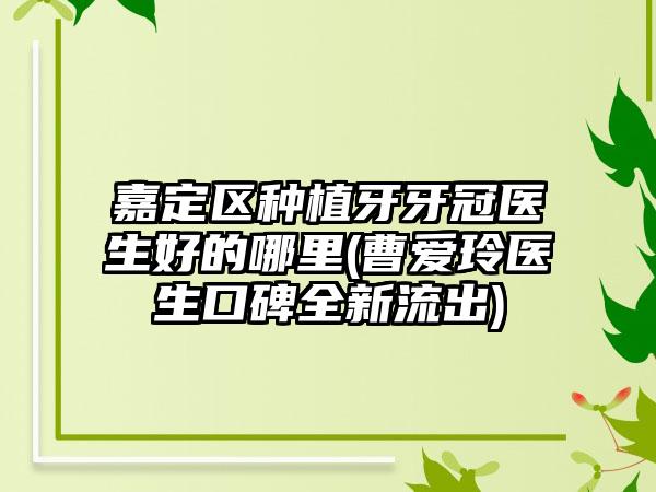 嘉定区种植牙牙冠医生好的哪里(曹爱玲医生口碑全新流出)