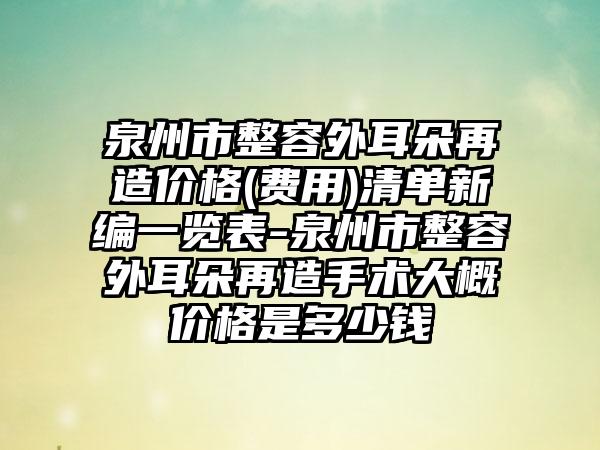 泉州市整容外耳朵再造价格(费用)清单新编一览表-泉州市整容外耳朵再造手术大概价格是多少钱