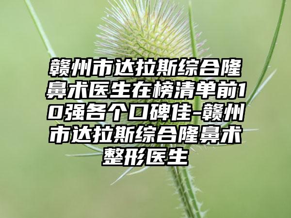 赣州市达拉斯综合隆鼻术医生在榜清单前10强各个口碑佳-赣州市达拉斯综合隆鼻术整形医生