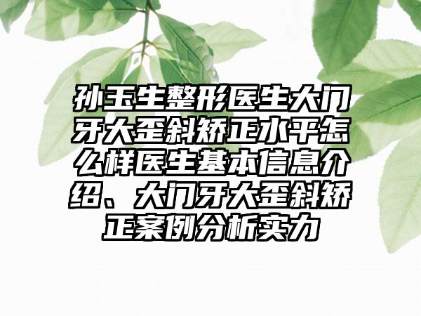 孙玉生整形医生大门牙大歪斜矫正水平怎么样医生基本信息介绍、大门牙大歪斜矫正案例分析实力