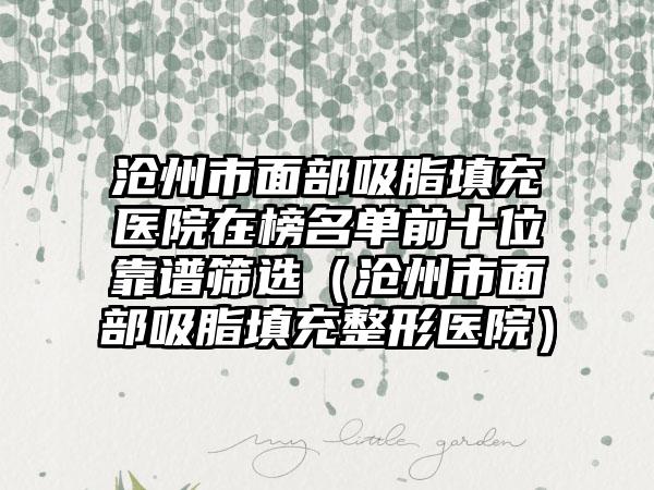 沧州市面部吸脂填充医院在榜名单前十位靠谱筛选（沧州市面部吸脂填充整形医院）